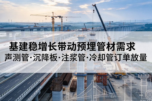营口基建稳增长带动预埋监测管材需求,声测管、沉降板、注浆管订单持续放量